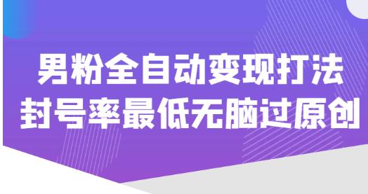 价值1980的男粉全自动变现打法，封号率最低无脑过原创网赚项目-副业赚钱-互联网创业-独家轻创IP星泽云创