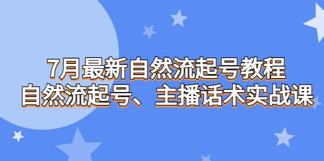 7月最新自然流起号教程，自然流起号、主播话术实战课网赚项目-副业赚钱-互联网创业-独家轻创IP星泽云创