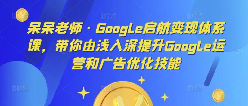 呆呆老师·Google启航变现体系课,带你由浅入深提升Google运营和广告优化技能网赚项目-副业赚钱-互联网创业-独家轻创IP星泽云创