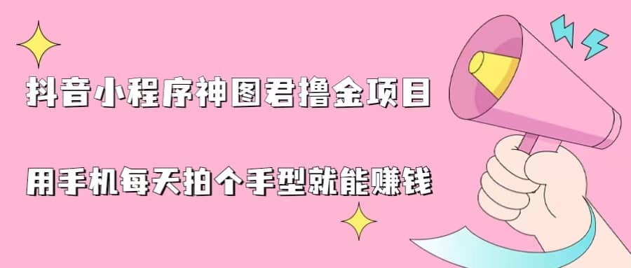 抖音小程序神图君撸金项目，用手机每天拍个手型挂载一下小程序就能赚钱网赚项目-副业赚钱-互联网创业-独家轻创IP星泽云创