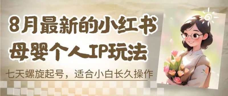 8月最新的小红书母婴个人IP玩法，七天螺旋起号 小白长久操作(附带全部教程)网赚项目-副业赚钱-互联网创业-独家轻创IP星泽云创