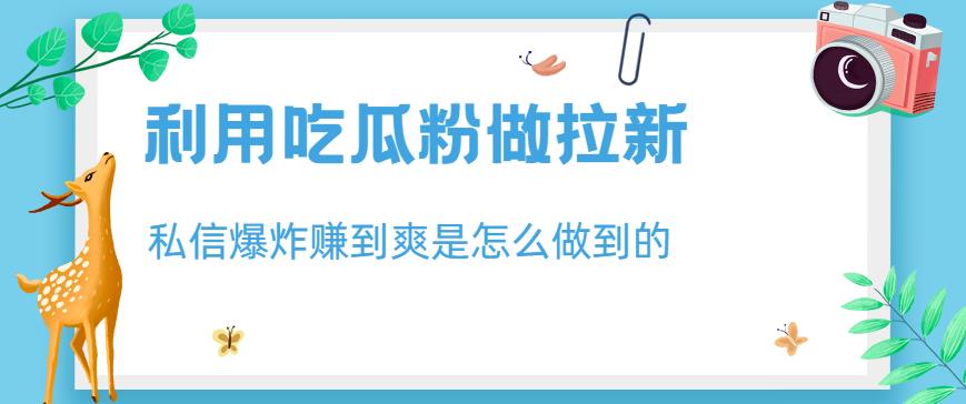 利用吃瓜粉做拉新，私信爆炸日入1000+赚到爽是怎么做到的【揭秘】网赚项目-副业赚钱-互联网创业-独家轻创IP星泽云创