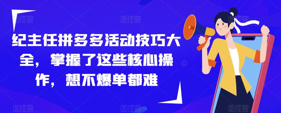 纪主任拼多多活动技巧大全，掌握了这些核心操作，想不爆单都难网赚项目-副业赚钱-互联网创业-独家轻创IP星泽云创