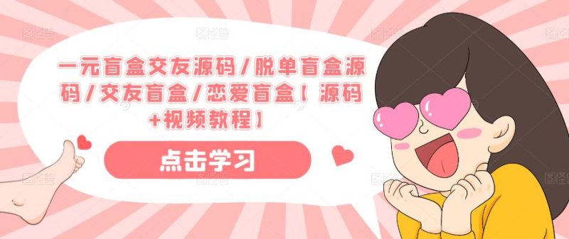 一元盲盒交友源码/脱单盲盒源码/交友盲盒/恋爱盲盒【源码+视频教程】网赚项目-副业赚钱-互联网创业-独家轻创IP星泽云创