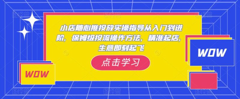 小店随心推投放实操指导从入门到进阶，保姆级投流操作方法，精准起店，生意即刻起飞网赚项目-副业赚钱-互联网创业-独家轻创IP星泽云创