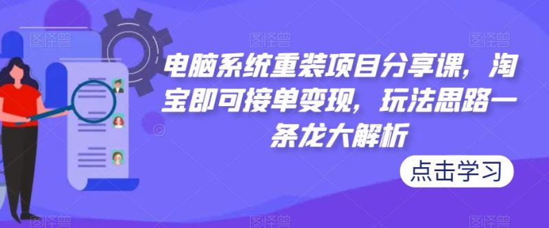 电脑系统重装项目分享课，淘宝即可接单变现，玩法思路一条龙大解析网赚项目-副业赚钱-互联网创业-独家轻创IP星泽云创