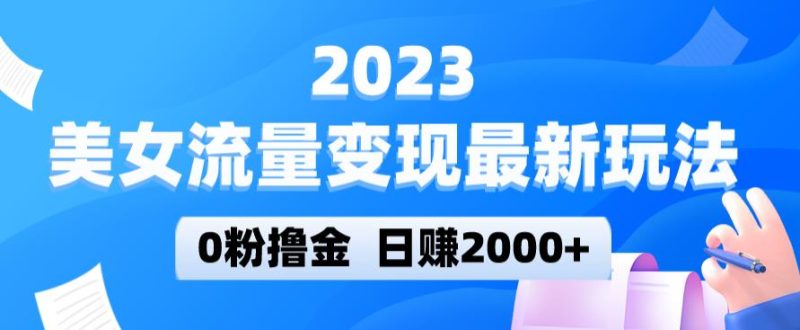 2023美女流量变现最新玩法，0粉撸金，日赚2000+，实测日引流300+网赚项目-副业赚钱-互联网创业-独家轻创IP星泽云创
