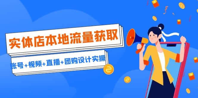 实体店本地流量获取（账号+视频+直播+团购设计实操）引流获客+同城流量曝光网赚项目-副业赚钱-互联网创业-独家轻创IP星泽云创