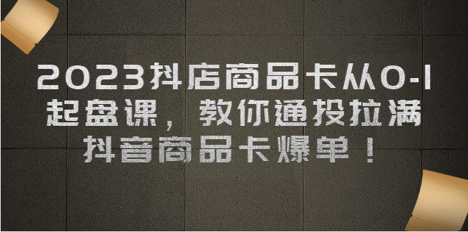 2023抖店商品卡从0-1 起盘课，教你通投拉满，抖音商品卡爆单网赚项目-副业赚钱-互联网创业-独家轻创IP星泽云创