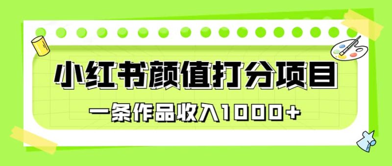 适合0基础小白的小红书颜值打分项目，一条作品收入1000+网赚项目-副业赚钱-互联网创业-独家轻创IP星泽云创