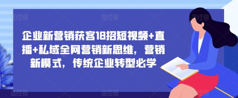企业新营销获客18招短视频+直播+私域全网营销新思维，营销新模式，传统企业转型必学网赚项目-副业赚钱-互联网创业-独家轻创IP星泽云创