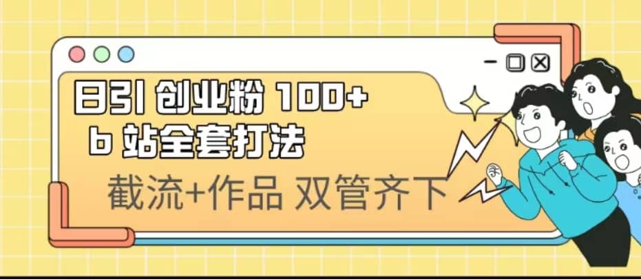日引创业粉 100+ b 站全套打法【实操视频】网赚项目-副业赚钱-互联网创业-独家轻创IP星泽云创