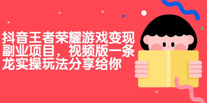 抖音王者荣耀游戏变现副业项目，视频版一条龙实操玩法分享给你网赚项目-副业赚钱-互联网创业-独家轻创IP星泽云创