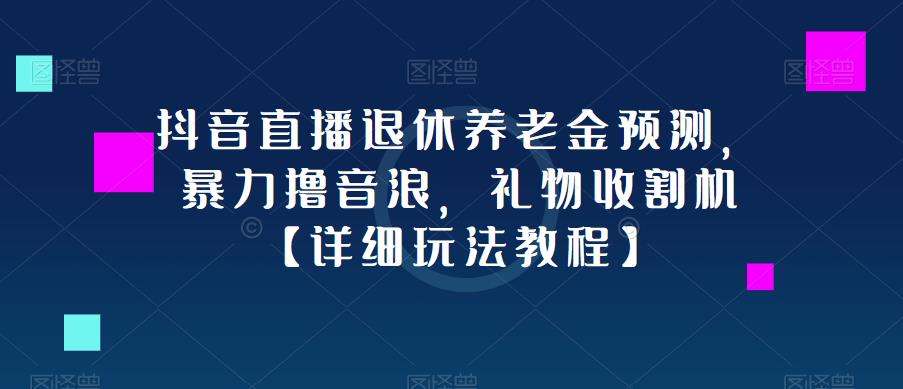 抖音直播退休养老金预测，暴力撸音浪，礼物收割机【详细玩法教程】网赚项目-副业赚钱-互联网创业-独家轻创IP星泽云创
