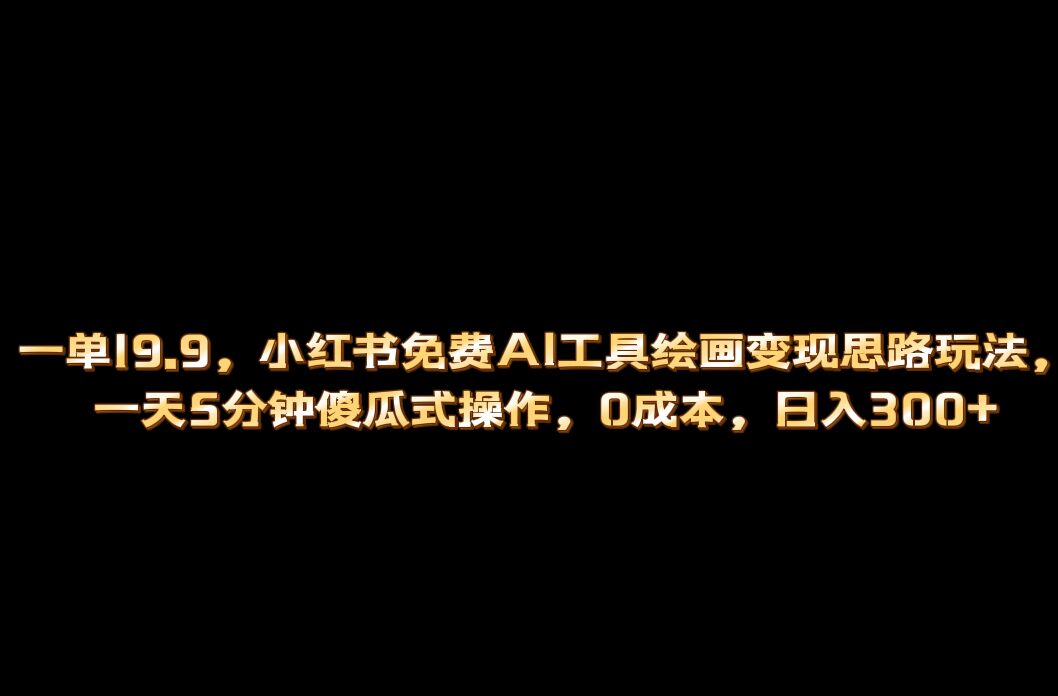 小红书免费AI工具绘画变现玩法，一天5分钟傻瓜式操作，0成本日入300+网赚项目-副业赚钱-互联网创业-独家轻创IP星泽云创