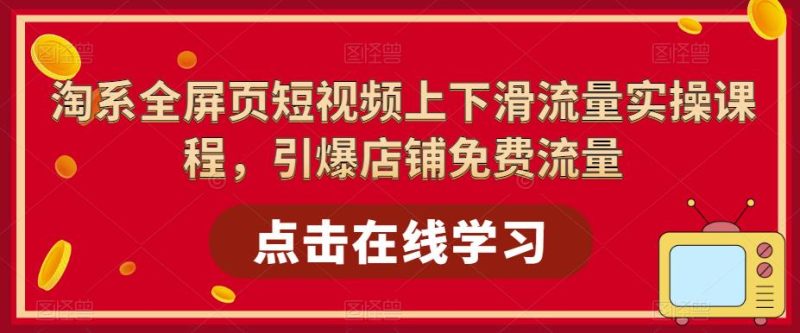 淘系全屏页短视频上下滑流量实操课程,引爆店铺免费流量网赚项目-副业赚钱-互联网创业-独家轻创IP星泽云创