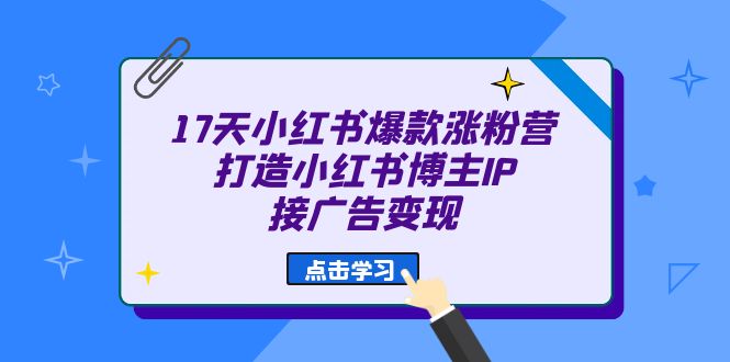 17天 小红书爆款 涨粉营（广告变现方向）打造小红书博主IP、接广告变现网赚项目-副业赚钱-互联网创业-独家轻创IP星泽云创