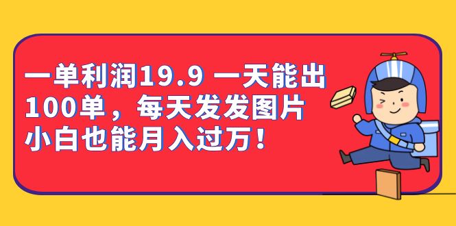 一单利润19.9 一天能出100单，每天发发图片 小白也能月入过万（教程+资料）网赚项目-副业赚钱-互联网创业-独家轻创IP星泽云创