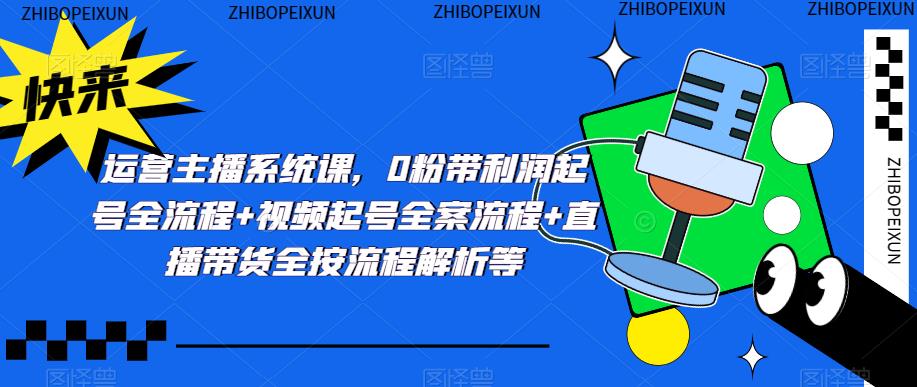 运营主播系统课，0粉带利润起号全流程+视频起号全案流程+直播带货全按流程解析等网赚项目-副业赚钱-互联网创业-独家轻创IP星泽云创