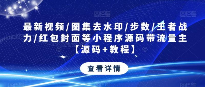 最新视频/图集去水印/步数/王者战力/红包封面等小程序源码带流量主【源码+教程】网赚项目-副业赚钱-互联网创业-独家轻创IP星泽云创
