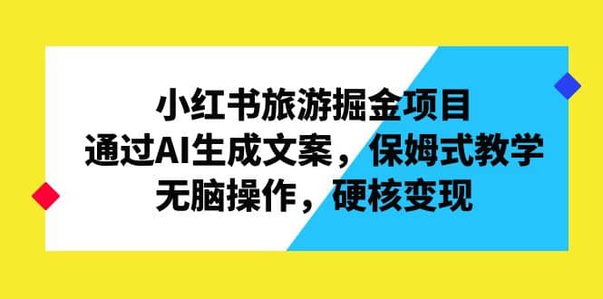 小红书旅游掘金项目，通过AI生成文案，保姆式教学，无脑操作，硬核变现网赚项目-副业赚钱-互联网创业-独家轻创IP星泽云创
