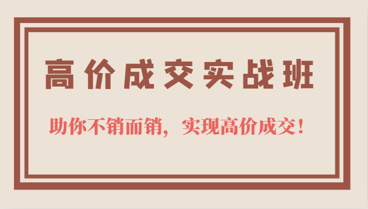 高价成交实战班，助你不销而销，实现高价成交，让客户追着付款的心法技法网赚项目-副业赚钱-互联网创业-独家轻创IP星泽云创
