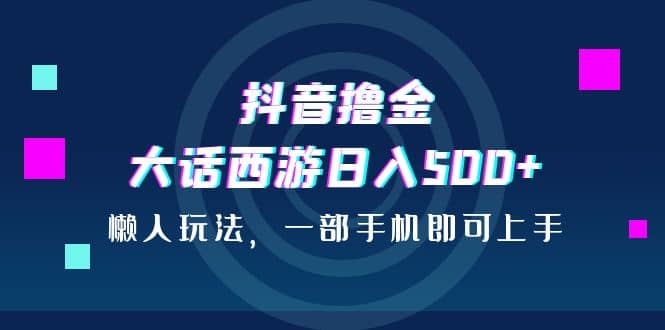 抖音撸金，大话西游日入500+，懒人玩法，一部手机即可上手网赚项目-副业赚钱-互联网创业-独家轻创IP星泽云创