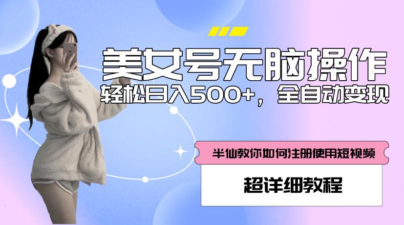 美女号无脑操作，轻松日入500+，全自动变现，超详细教程网赚项目-副业赚钱-互联网创业-独家轻创IP星泽云创