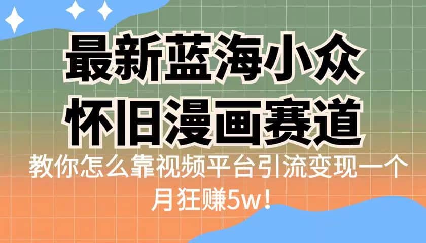 最新蓝海小众怀旧漫画赛道 高转化一单29.9 靠视频平台引流变现一个月狂赚5w网赚项目-副业赚钱-互联网创业-独家轻创IP星泽云创