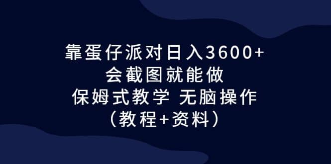 靠蛋仔派对日入3600+，会截图就能做，保姆式教学 无脑操作（教程+资料）网赚项目-副业赚钱-互联网创业-独家轻创IP星泽云创