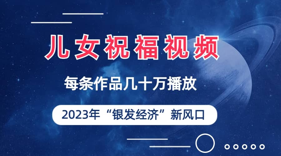 儿女祝福视频彻底爆火，一条作品几十万播放，2023年一定要抓住的新风口网赚项目-副业赚钱-互联网创业-独家轻创IP星泽云创