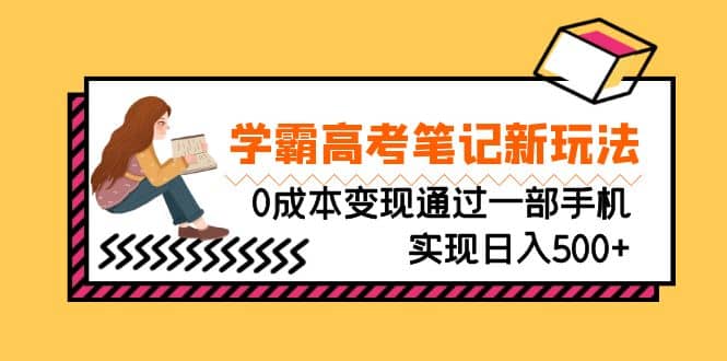 刚需高利润副业，学霸高考笔记新玩法，0成本变现通过一部手机实现日入500+网赚项目-副业赚钱-互联网创业-独家轻创IP星泽云创