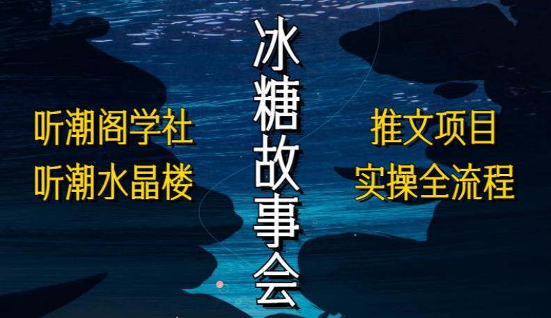 听潮阁学社听潮水晶楼抖音冰糖故事会项目实操，小说推文项目实操全流程，简单粗暴！网赚项目-副业赚钱-互联网创业-独家轻创IP星泽云创