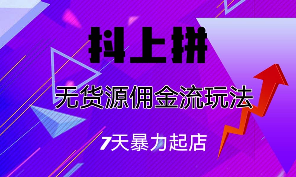抖上拼无货源佣金流玩法，7天暴力起店，月入过万网赚项目-副业赚钱-互联网创业-独家轻创IP星泽云创