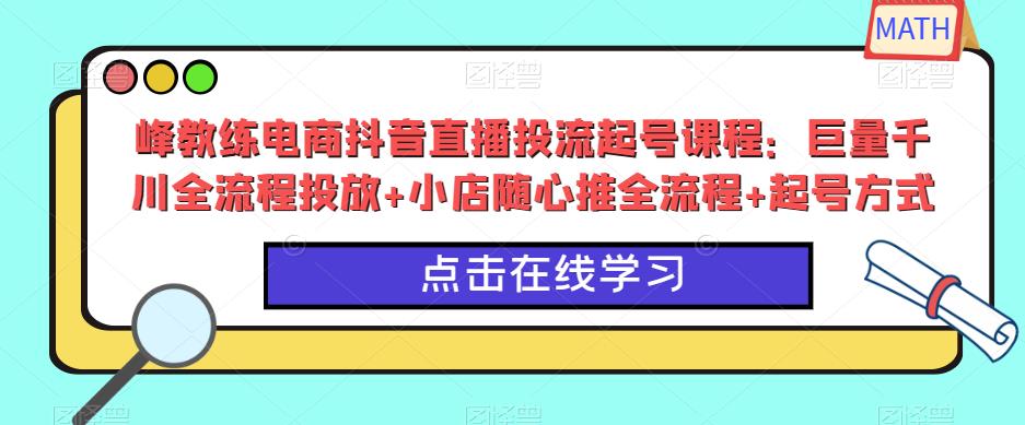 峰教练电商抖音直播投流起号课程：巨量千川全流程投放+小店随心推全流程+起号方式网赚项目-副业赚钱-互联网创业-独家轻创IP星泽云创