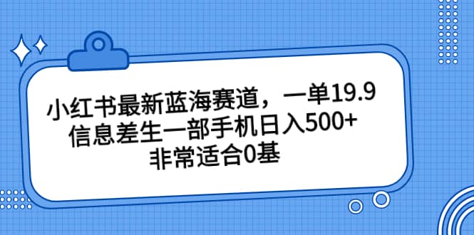 小红书最新蓝海赛道，一单19.9，信息差生一部手机日入500+，非常适合0基础小白网赚项目-副业赚钱-互联网创业-独家轻创IP星泽云创