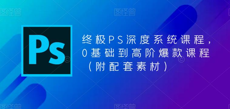 终极PS深度系统课程，0基础到高阶爆款课程（附配套素材）网赚项目-副业赚钱-互联网创业-独家轻创IP星泽云创
