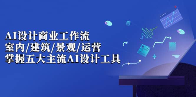 AI设计商业·工作流，室内·建筑·景观·运营，掌握五大主流AI设计工具网赚项目-副业赚钱-互联网创业-独家轻创IP星泽云创