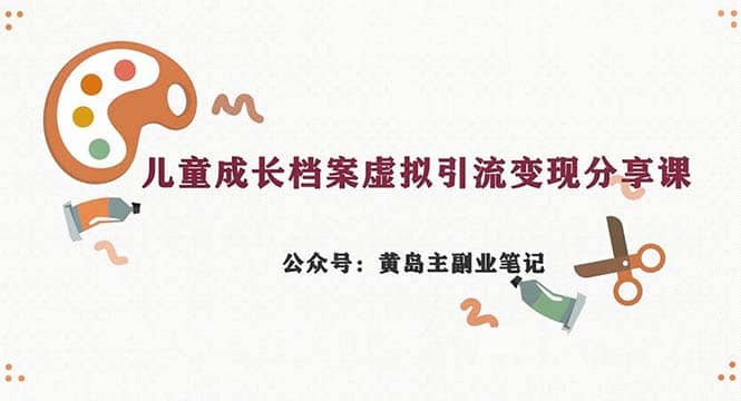 副业拆解：儿童成长档案虚拟资料变现副业，一条龙实操玩法（教程+素材）网赚项目-副业赚钱-互联网创业-独家轻创IP星泽云创