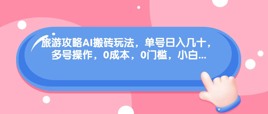 旅游攻略AI搬砖玩法，单号日入几十，可多号操作，0成本，0门槛，小白必学！网赚项目-副业赚钱-互联网创业-独家轻创IP星泽云创