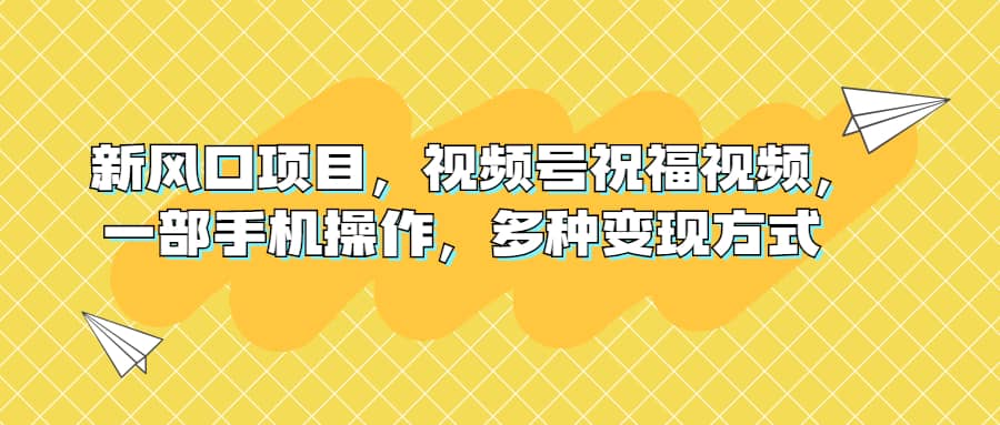 新风口项目，视频号祝福视频，一部手机操作，多种变现方式网赚项目-副业赚钱-互联网创业-独家轻创IP星泽云创