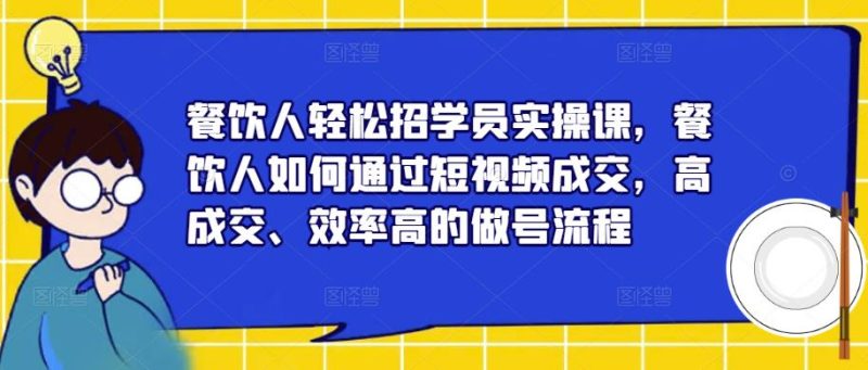 餐饮人轻松招学员实操课，餐饮人如何通过短视频成交，高成交、效率高的做号流程网赚项目-副业赚钱-互联网创业-独家轻创IP星泽云创