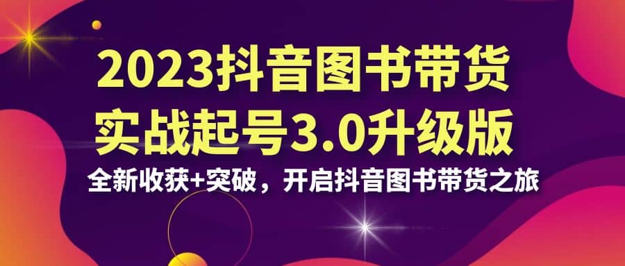 2023抖音 图书带货实战起号3.0升级版：全新收获+突破，开启抖音图书带货之旅网赚项目-副业赚钱-互联网创业-独家轻创IP星泽云创