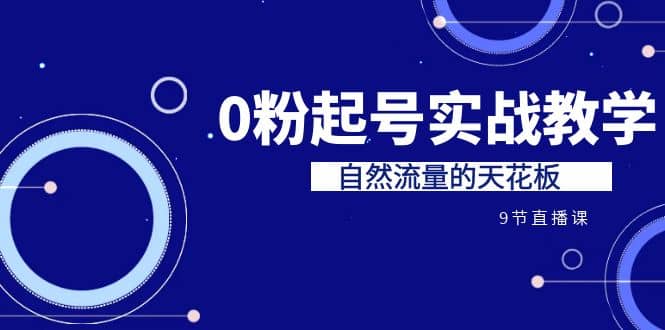 某收费培训7-8月课程：0粉起号实战教学，自然流量的天花板（9节）网赚项目-副业赚钱-互联网创业-独家轻创IP星泽云创