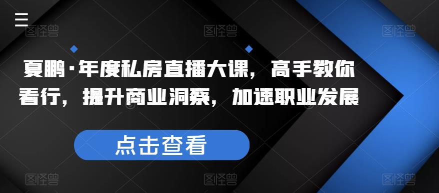 夏鹏·年度私房直播大课，高手教你看行，提升商业洞察，加速职业发展网赚项目-副业赚钱-互联网创业-独家轻创IP星泽云创