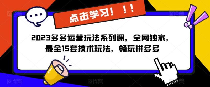 2023拼多多运营玩法系列课，全网独家，​最全15套技术玩法，畅玩拼多多网赚项目-副业赚钱-互联网创业-独家轻创IP星泽云创