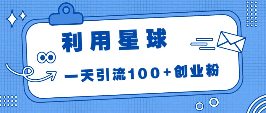 利用星球，一天引流100+创业粉网赚项目-副业赚钱-互联网创业-独家轻创IP星泽云创