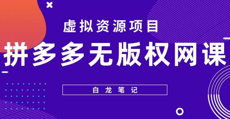 【白龙笔记】拼多多无版权网课项目,月入5000的长期项目,玩法详细拆解【揭秘】网赚项目-副业赚钱-互联网创业-独家轻创IP星泽云创