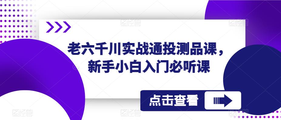 老六千川实战通投测品课，新手小白入门必听课网赚项目-副业赚钱-互联网创业-独家轻创IP星泽云创