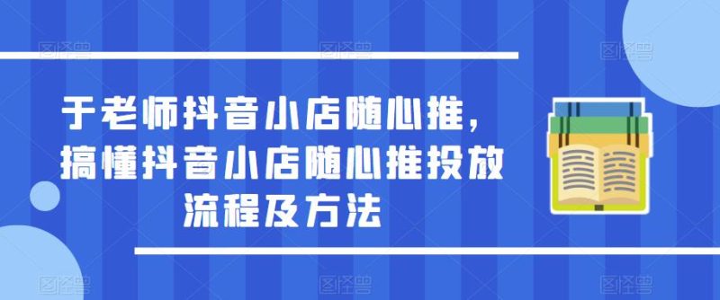 于老师抖音小店随心推，搞懂抖音小店随心推投放流程及方法网赚项目-副业赚钱-互联网创业-独家轻创IP星泽云创